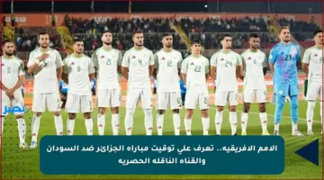 الأمم الأفريقية.. تعرف على توقيت مباراة الجزائر ضد السودان والقناة الناقلة الحصرية